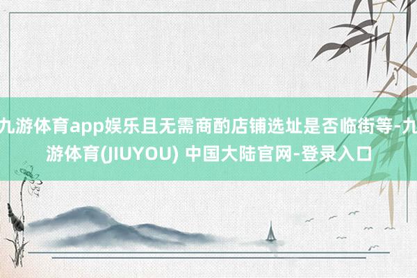 九游体育app娱乐且无需商酌店铺选址是否临街等-九游体育(JIUYOU) 中国大陆官网-登录入口