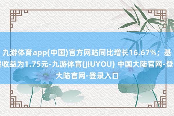 九游体育app(中国)官方网站同比增长16.67%；基本每股收益为1.75元-九游体育(JIUYOU) 中国大陆官网-登录入口