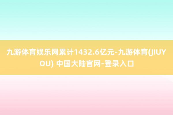 九游体育娱乐网累计1432.6亿元-九游体育(JIUYOU) 中国大陆官网-登录入口