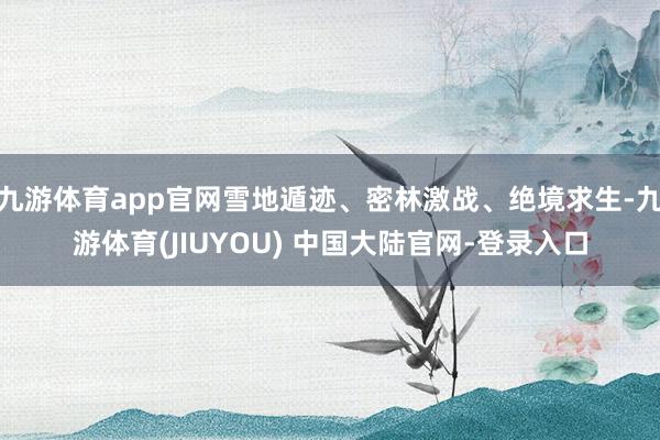九游体育app官网雪地遁迹、密林激战、绝境求生-九游体育(JIUYOU) 中国大陆官网-登录入口