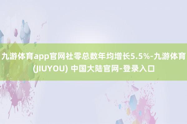 九游体育app官网社零总数年均增长5.5%-九游体育(JIUYOU) 中国大陆官网-登录入口