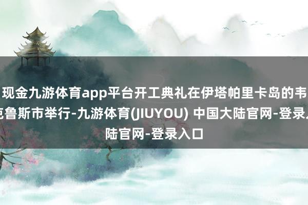 现金九游体育app平台开工典礼在伊塔帕里卡岛的韦拉克鲁斯市举行-九游体育(JIUYOU) 中国大陆官网-登录入口
