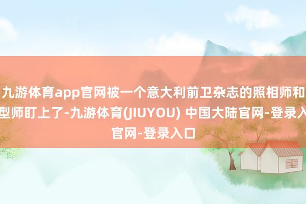 九游体育app官网被一个意大利前卫杂志的照相师和造型师盯上了-九游体育(JIUYOU) 中国大陆官网-登录入口
