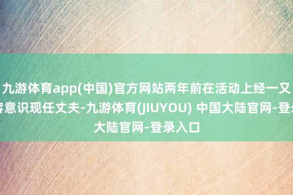 九游体育app(中国)官方网站两年前在活动上经一又友先容意识现任丈夫-九游体育(JIUYOU) 中国大陆官网-登录入口