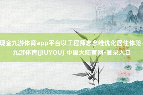 现金九游体育app平台以工程师念念维优化居住体验-九游体育(JIUYOU) 中国大陆官网-登录入口