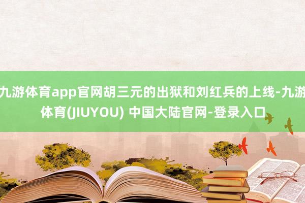 九游体育app官网胡三元的出狱和刘红兵的上线-九游体育(JIUYOU) 中国大陆官网-登录入口