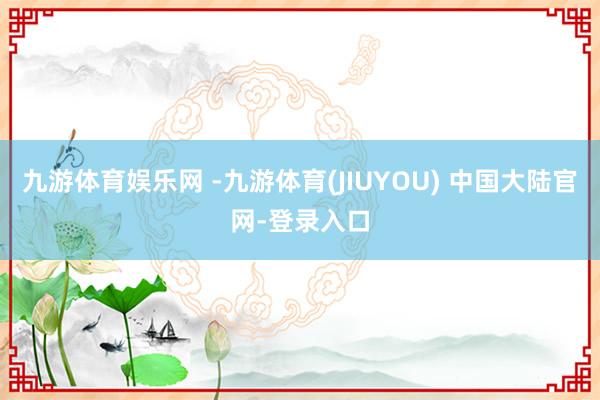 九游体育娱乐网 -九游体育(JIUYOU) 中国大陆官网-登录入口