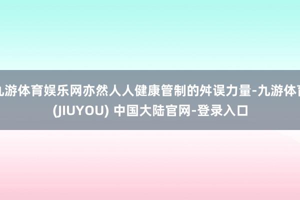 九游体育娱乐网亦然人人健康管制的舛误力量-九游体育(JIUYOU) 中国大陆官网-登录入口