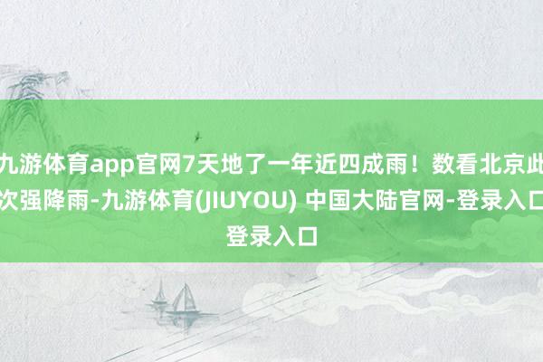九游体育app官网7天地了一年近四成雨！数看北京此次强降雨-九游体育(JIUYOU) 中国大陆官网-登录入口