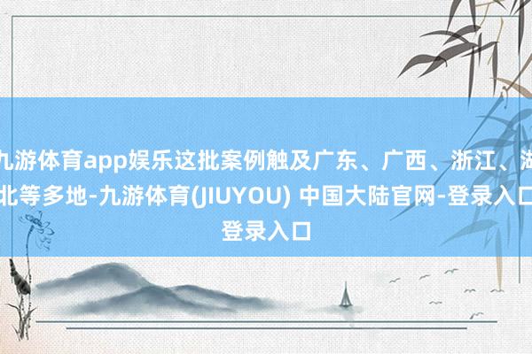 九游体育app娱乐这批案例触及广东、广西、浙江、湖北等多地-九游体育(JIUYOU) 中国大陆官网-登录入口