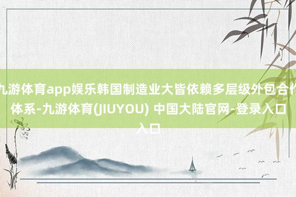 九游体育app娱乐韩国制造业大皆依赖多层级外包合作体系-九游体育(JIUYOU) 中国大陆官网-登录入口