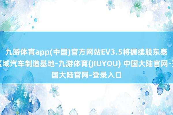 九游体育app(中国)官方网站EV3.5将握续股东泰国成为区域汽车制造基地-九游体育(JIUYOU) 中国大陆官网-登录入口