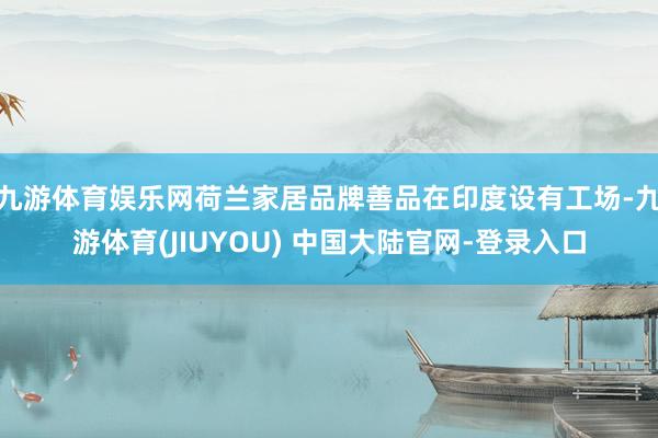 九游体育娱乐网荷兰家居品牌善品在印度设有工场-九游体育(JIUYOU) 中国大陆官网-登录入口