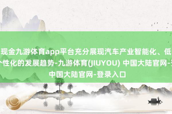 现金九游体育app平台充分展现汽车产业智能化、低碳化、个性化的发展趋势-九游体育(JIUYOU) 中国大陆官网-登录入口