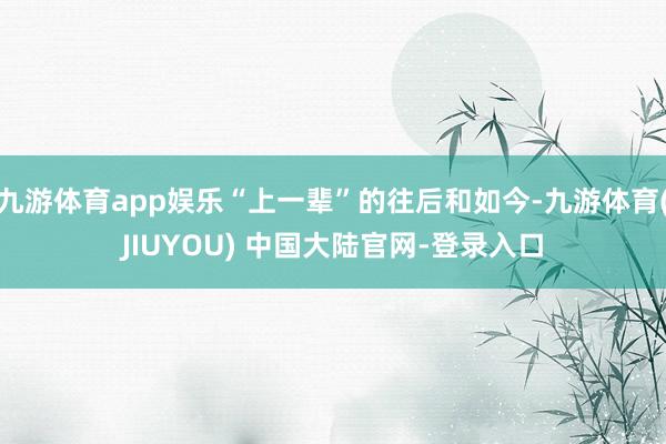 九游体育app娱乐“上一辈”的往后和如今-九游体育(JIUYOU) 中国大陆官网-登录入口