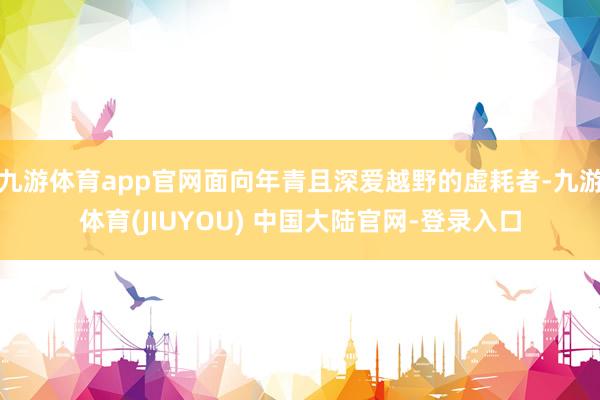 九游体育app官网面向年青且深爱越野的虚耗者-九游体育(JIUYOU) 中国大陆官网-登录入口