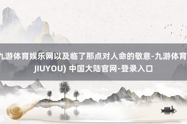 九游体育娱乐网以及临了那点对人命的敬意-九游体育(JIUYOU) 中国大陆官网-登录入口