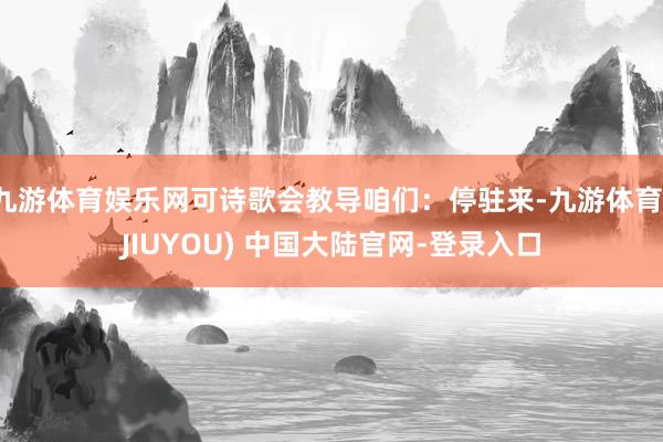 九游体育娱乐网可诗歌会教导咱们:停驻来-九游体育(JIUYOU) 中国大陆官网-登录入口