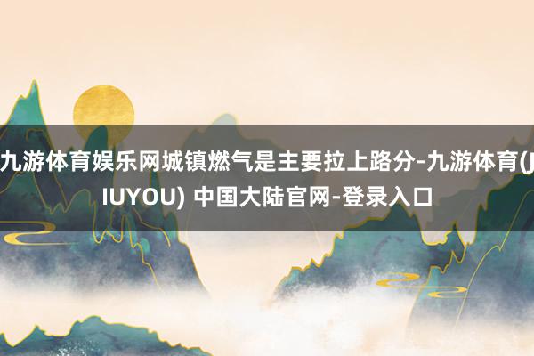 九游体育娱乐网城镇燃气是主要拉上路分-九游体育(JIUYOU) 中国大陆官网-登录入口
