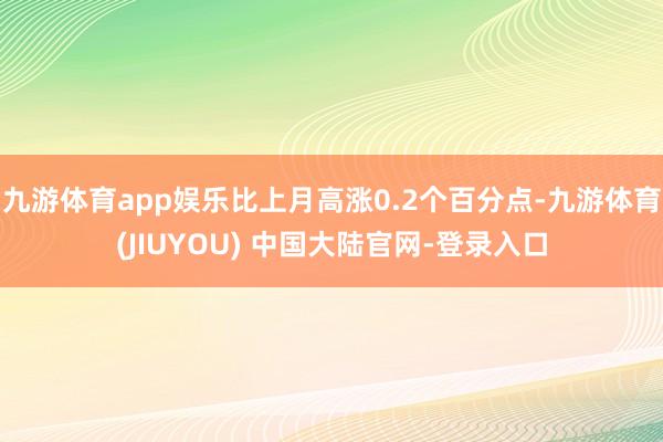 九游体育app娱乐比上月高涨0.2个百分点-九游体育(JIUYOU) 中国大陆官网-登录入口