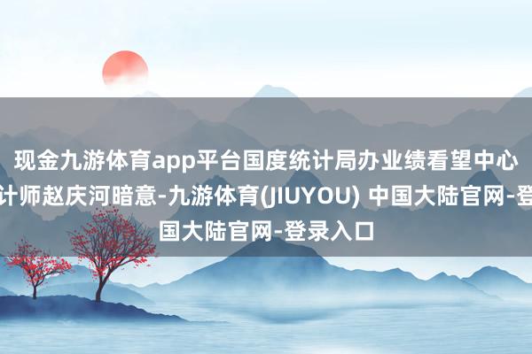 现金九游体育app平台 国度统计局办业绩看望中心高等统计师赵庆河暗意-九游体育(JIUYOU) 中国大陆官网-登录入口