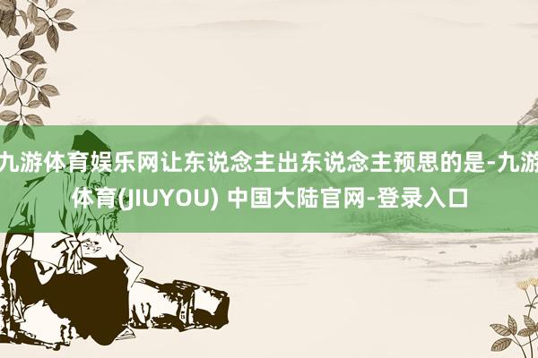 九游体育娱乐网让东说念主出东说念主预思的是-九游体育(JIUYOU) 中国大陆官网-登录入口