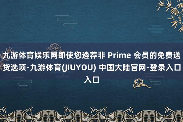 九游体育娱乐网即使您遴荐非 Prime 会员的免费送货选项-九游体育(JIUYOU) 中国大陆官网-登录入口