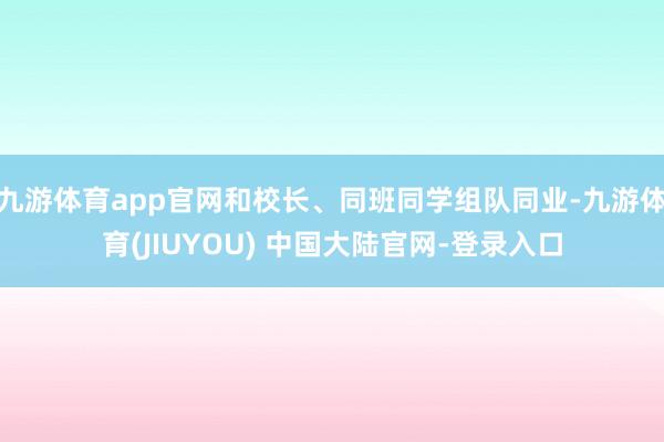 九游体育app官网和校长、同班同学组队同业-九游体育(JIUYOU) 中国大陆官网-登录入口