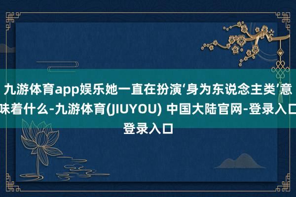 九游体育app娱乐她一直在扮演‘身为东说念主类’意味着什么-九游体育(JIUYOU) 中国大陆官网-登录入口