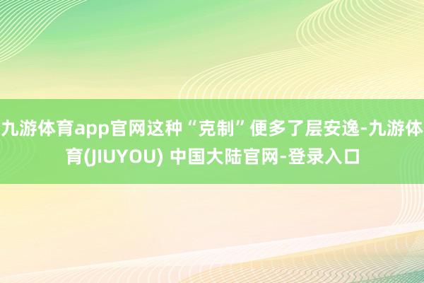 九游体育app官网这种“克制”便多了层安逸-九游体育(JIUYOU) 中国大陆官网-登录入口