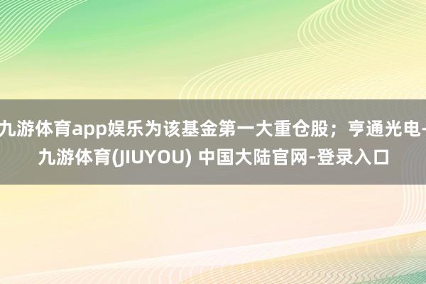 九游体育app娱乐为该基金第一大重仓股；亨通光电-九游体育(JIUYOU) 中国大陆官网-登录入口