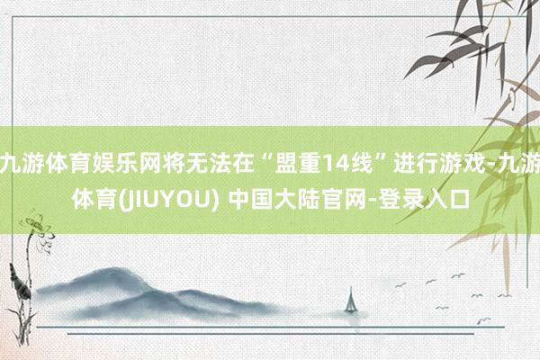 九游体育娱乐网将无法在“盟重14线”进行游戏-九游体育(JIUYOU) 中国大陆官网-登录入口