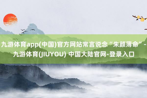 九游体育app(中国)官方网站常言说念“朱颜薄命”-九游体育(JIUYOU) 中国大陆官网-登录入口