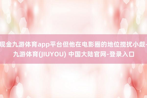 现金九游体育app平台但他在电影圈的地位搅扰小觑-九游体育(JIUYOU) 中国大陆官网-登录入口