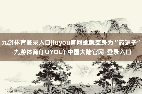 九游体育登录入口jiuyou官网她就变身为“药罐子”-九游体育(JIUYOU) 中国大陆官网-登录入口