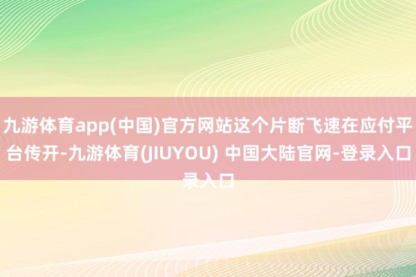 九游体育app(中国)官方网站这个片断飞速在应付平台传开-九游体育(JIUYOU) 中国大陆官网-登录入口