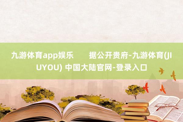 九游体育app娱乐       据公开贵府-九游体育(JIUYOU) 中国大陆官网-登录入口