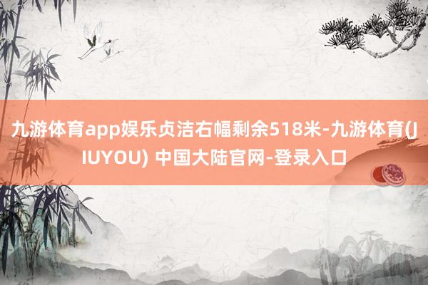 九游体育app娱乐贞洁右幅剩余518米-九游体育(JIUYOU) 中国大陆官网-登录入口