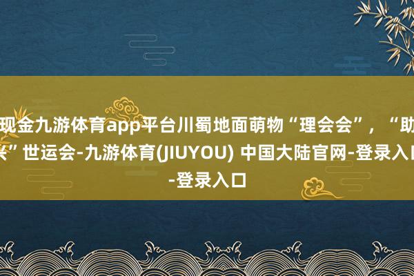 现金九游体育app平台川蜀地面萌物“理会会”，“助兴”世运会-九游体育(JIUYOU) 中国大陆官网-登录入口