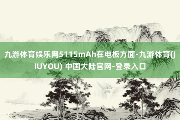 九游体育娱乐网5115mAh在电板方面-九游体育(JIUYOU) 中国大陆官网-登录入口