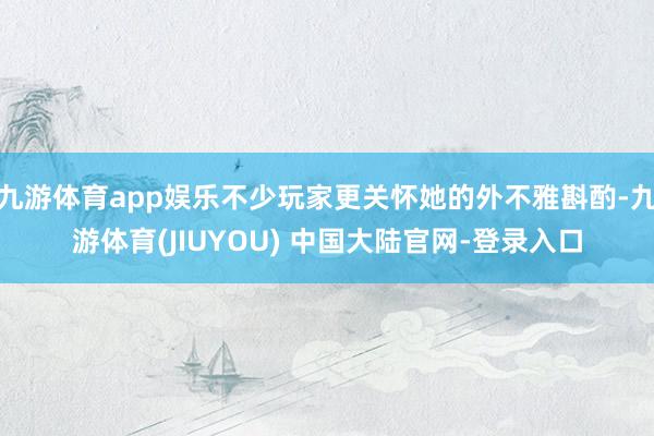 九游体育app娱乐不少玩家更关怀她的外不雅斟酌-九游体育(JIUYOU) 中国大陆官网-登录入口