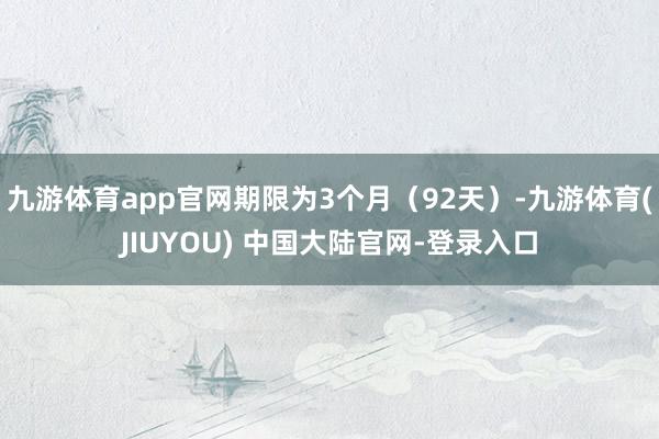 九游体育app官网期限为3个月（92天）-九游体育(JIUYOU) 中国大陆官网-登录入口
