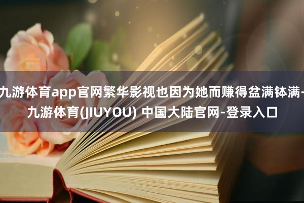 九游体育app官网繁华影视也因为她而赚得盆满钵满-九游体育(JIUYOU) 中国大陆官网-登录入口