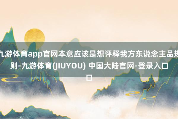 九游体育app官网本意应该是想评释我方东说念主品规则-九游体育(JIUYOU) 中国大陆官网-登录入口
