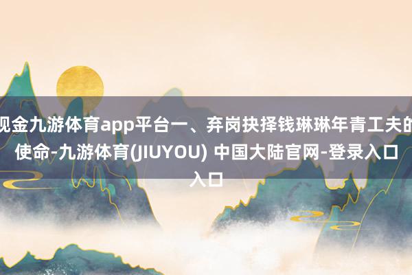 现金九游体育app平台一、弃岗抉择钱琳琳年青工夫的使命-九游体育(JIUYOU) 中国大陆官网-登录入口