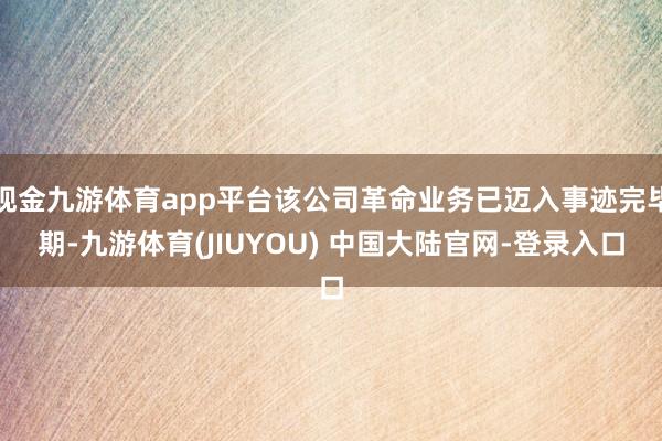 现金九游体育app平台该公司革命业务已迈入事迹完毕期-九游体育(JIUYOU) 中国大陆官网-登录入口