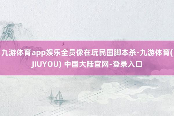 九游体育app娱乐全员像在玩民国脚本杀-九游体育(JIUYOU) 中国大陆官网-登录入口