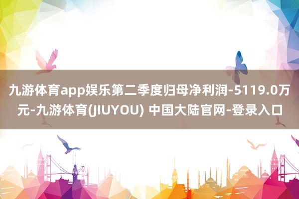 九游体育app娱乐第二季度归母净利润-5119.0万元-九游体育(JIUYOU) 中国大陆官网-登录入口