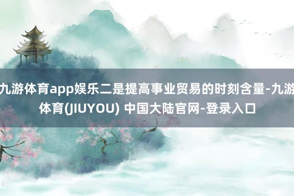 九游体育app娱乐二是提高事业贸易的时刻含量-九游体育(JIUYOU) 中国大陆官网-登录入口