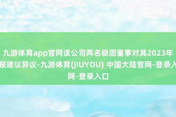 九游体育app官网该公司两名稳固董事对其2023年年报建议异议-九游体育(JIUYOU) 中国大陆官网-登录入口